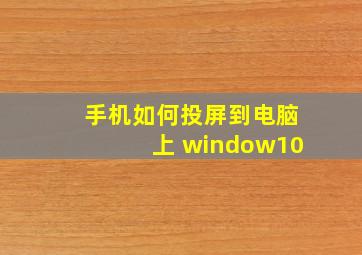 手机如何投屏到电脑上 window10